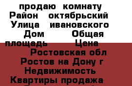 продаю  комнату › Район ­ октябрьский  › Улица ­ ивановского › Дом ­ 34 › Общая площадь ­ 15 › Цена ­ 730 000 - Ростовская обл., Ростов-на-Дону г. Недвижимость » Квартиры продажа   . Ростовская обл.